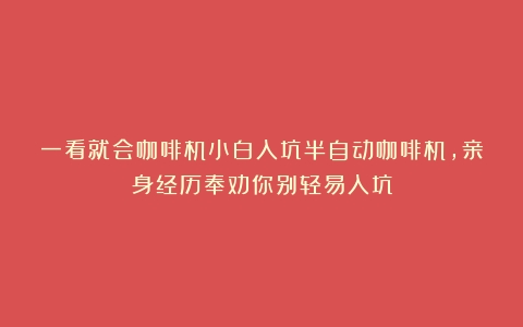 一看就会咖啡机小白入坑半自动咖啡机，亲身经历奉劝你别轻易入坑