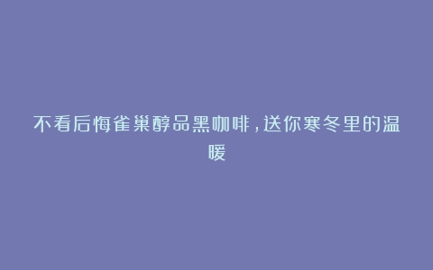 不看后悔雀巢醇品黑咖啡，送你寒冬里的温暖