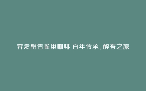 奔走相告雀巢咖啡：百年传承，醇香之旅