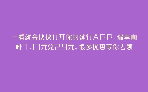 一看就会快快打开你的建行APP，瑞幸咖啡7.17元兑29元。很多优惠等你去领！