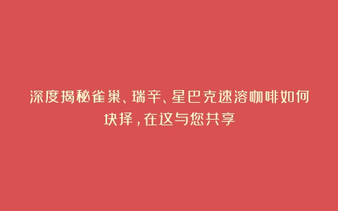 深度揭秘雀巢、瑞辛、星巴克速溶咖啡如何抉择，在这与您共享