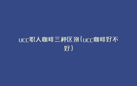 ucc职人咖啡三种区别(ucc咖啡好不好)