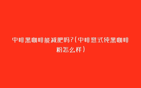 中啡黑咖啡能减肥吗?(中啡意式纯黑咖啡粉怎么样)