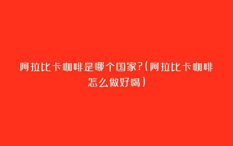 阿拉比卡咖啡是哪个国家?(阿拉比卡咖啡怎么做好喝)