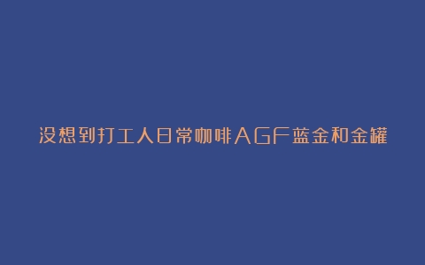 没想到打工人日常咖啡AGF蓝金和金罐