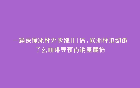 一篇读懂冰杯外卖涨10倍，欧洲杯拉动饿了么咖啡等夜宵销量翻倍