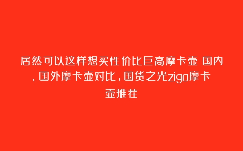 居然可以这样想买性价比巨高摩卡壶？国内、国外摩卡壶对比，国货之光zigo摩卡壶推荐！