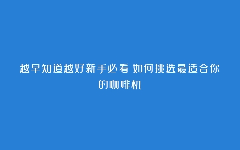 越早知道越好新手必看！如何挑选最适合你的咖啡机？