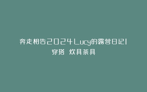 奔走相告2024Lucy的露营日记1：穿搭 炊具茶具