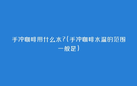 手冲咖啡用什么水?(手冲咖啡水温的范围一般是)