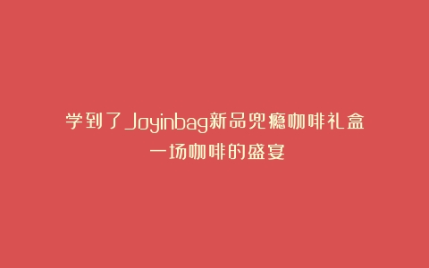 学到了Joyinbag新品兜瘾咖啡礼盒：一场咖啡的盛宴