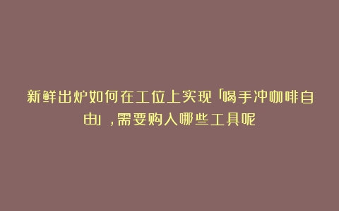 新鲜出炉如何在工位上实现「喝手冲咖啡自由」，需要购入哪些工具呢？