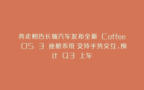 奔走相告长城汽车发布全新 Coffee OS 3 座舱系统：支持手势交互，预计 Q3 上车