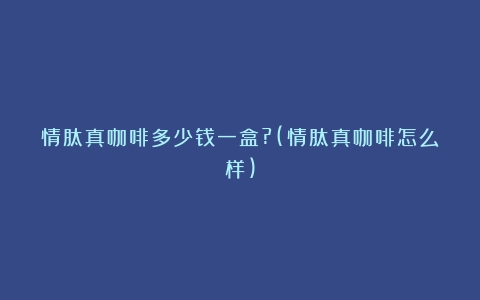 情肽真咖啡多少钱一盒?(情肽真咖啡怎么样)