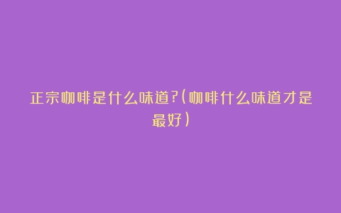 正宗咖啡是什么味道?(咖啡什么味道才是最好)