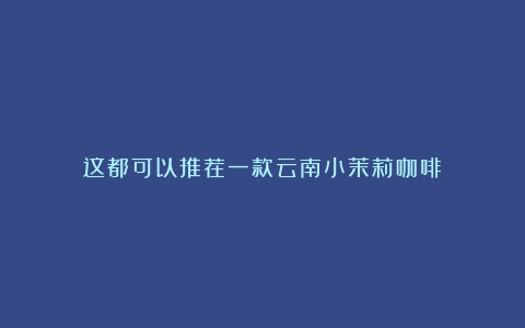 这都可以推荐一款云南小茉莉咖啡