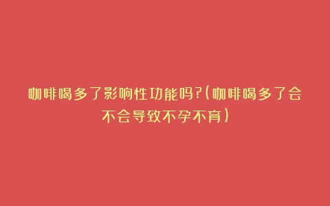 咖啡喝多了影响性功能吗?(咖啡喝多了会不会导致不孕不育)