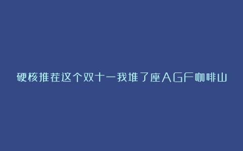 硬核推荐这个双十一我堆了座AGF咖啡山