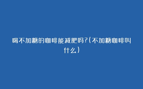 喝不加糖的咖啡能减肥吗?(不加糖咖啡叫什么)