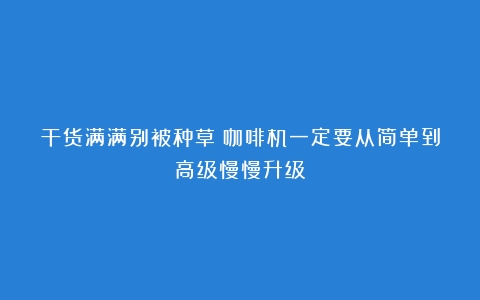 干货满满别被种草！咖啡机一定要从简单到高级慢慢升级！