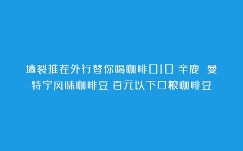 墙裂推荐外行替你喝咖啡010：辛鹿 曼特宁风味咖啡豆（百元以下口粮咖啡豆）