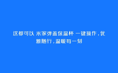 这都可以？米家弹盖保温杯：一键操作，优雅随行，温暖每一刻