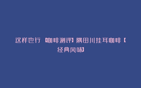 这样也行？【咖啡测评】隅田川挂耳咖啡【经典风味】