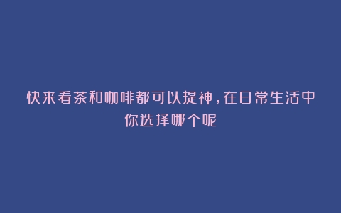 快来看茶和咖啡都可以提神，在日常生活中你选择哪个呢？