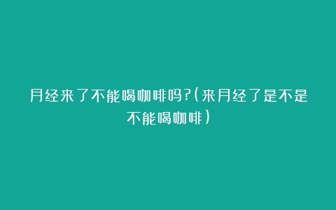 月经来了不能喝咖啡吗?(来月经了是不是不能喝咖啡)