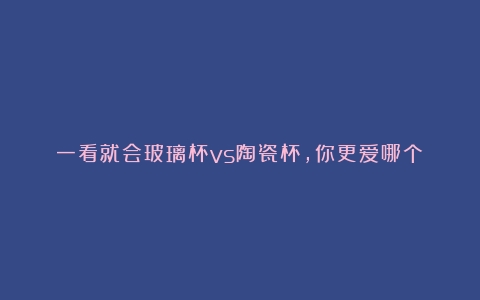 一看就会玻璃杯vs陶瓷杯，你更爱哪个？