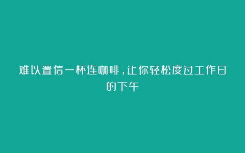 难以置信一杯连咖啡，让你轻松度过工作日的下午