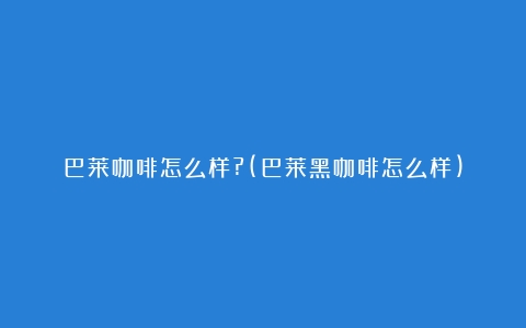 巴莱咖啡怎么样?(巴莱黑咖啡怎么样)