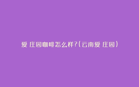 爱伲庄园咖啡怎么样?(云南爱伲庄园)