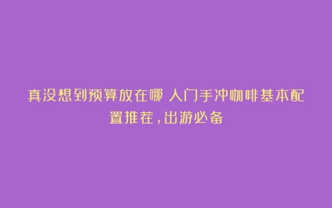 真没想到预算放在哪？入门手冲咖啡基本配置推荐，出游必备