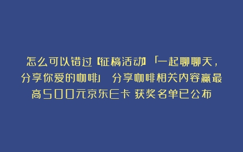 怎么可以错过【征稿活动】「一起聊聊天，分享你爱的咖啡」 分享咖啡相关内容赢最高500元京东E卡（获奖名单已公布）