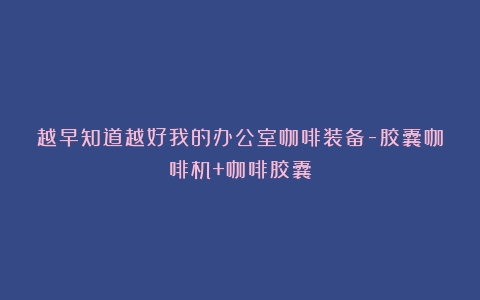 越早知道越好我的办公室咖啡装备-胶囊咖啡机+咖啡胶囊