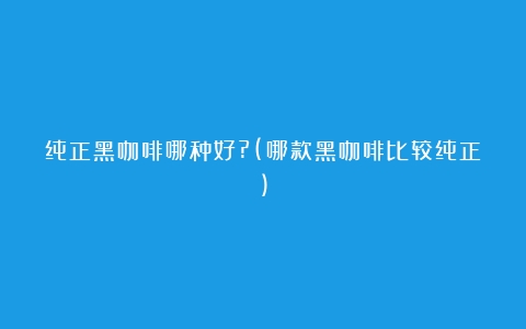 纯正黑咖啡哪种好?(哪款黑咖啡比较纯正)