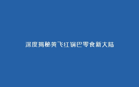 深度揭秘黄飞红锅巴零食新大陆