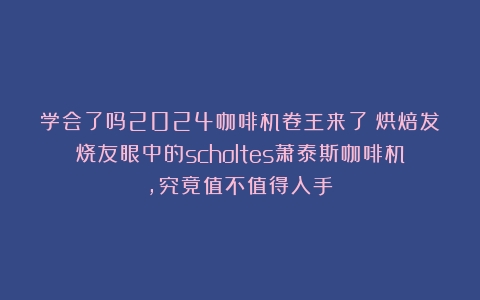 学会了吗2024咖啡机卷王来了！烘焙发烧友眼中的scholtes萧泰斯咖啡机，究竟值不值得入手？