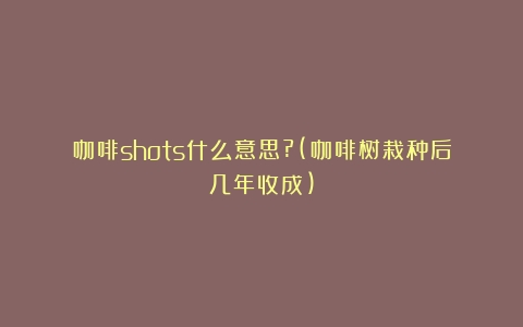 咖啡shots什么意思?(咖啡树栽种后几年收成)