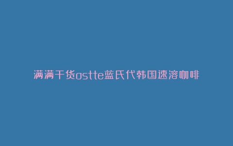 满满干货ostte蓝氏代韩国速溶咖啡