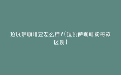 拉瓦萨咖啡豆怎么样?(拉瓦萨咖啡粉每款区别)