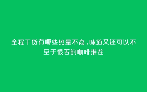 全程干货有哪些热量不高，味道又还可以不至于很苦的咖啡推荐？