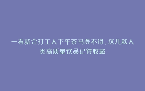 一看就会打工人下午茶马虎不得，这几款人类高质量饮品记得收藏！