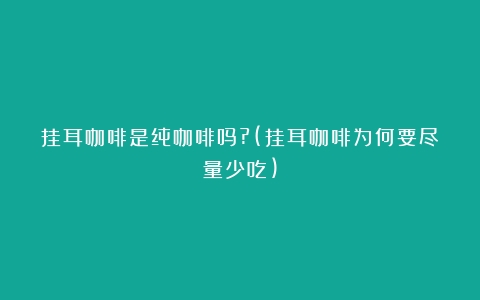 挂耳咖啡是纯咖啡吗?(挂耳咖啡为何要尽量少吃)