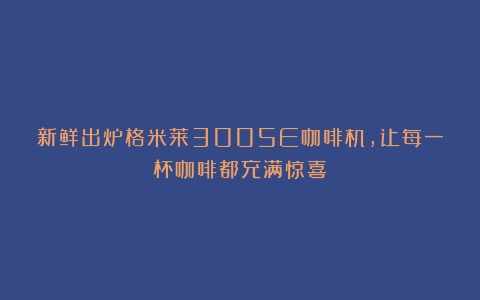 新鲜出炉格米莱3005E咖啡机，让每一杯咖啡都充满惊喜！