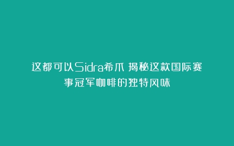 这都可以Sidra希爪：揭秘这款国际赛事冠军咖啡的独特风味