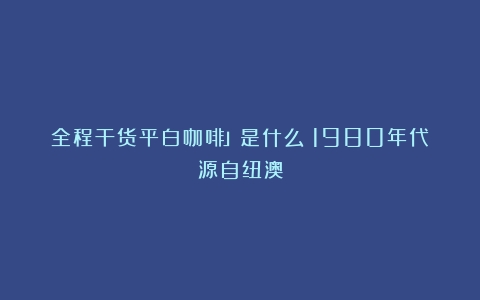 全程干货平白咖啡」是什么？1980年代源自纽澳