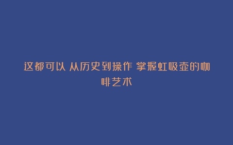 这都可以？从历史到操作：掌握虹吸壶的咖啡艺术