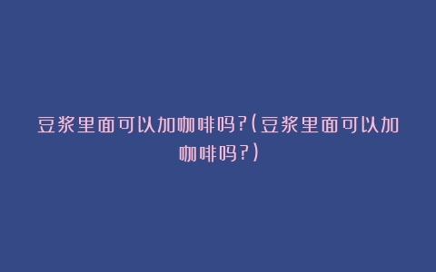 豆浆里面可以加咖啡吗?(豆浆里面可以加咖啡吗?)